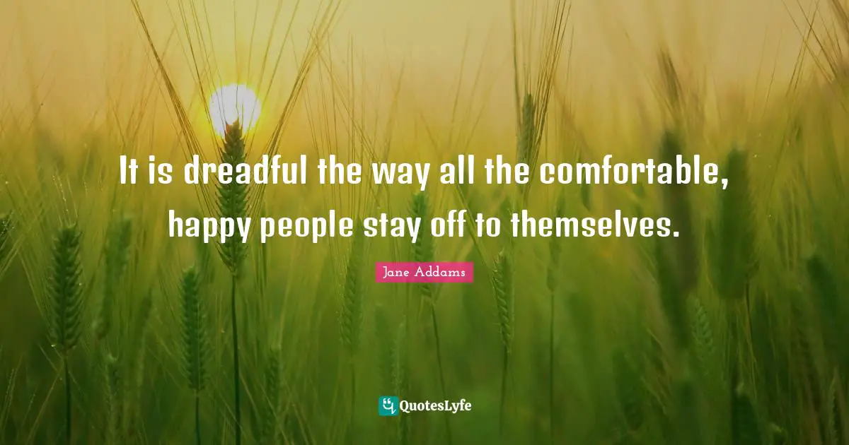 It is dreadful the way all the comfortable, happy people stay off to themselves.