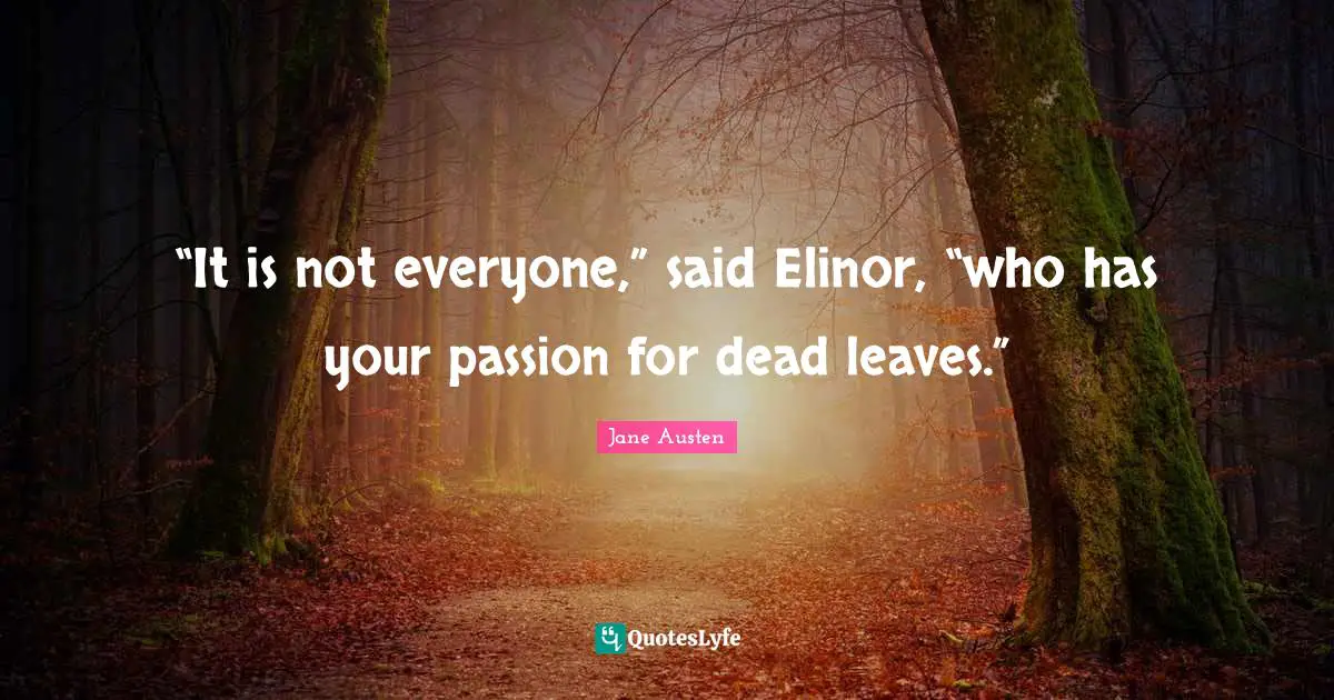 “It is not everyone,” said Elinor, “who has your passion for dead leaves.”