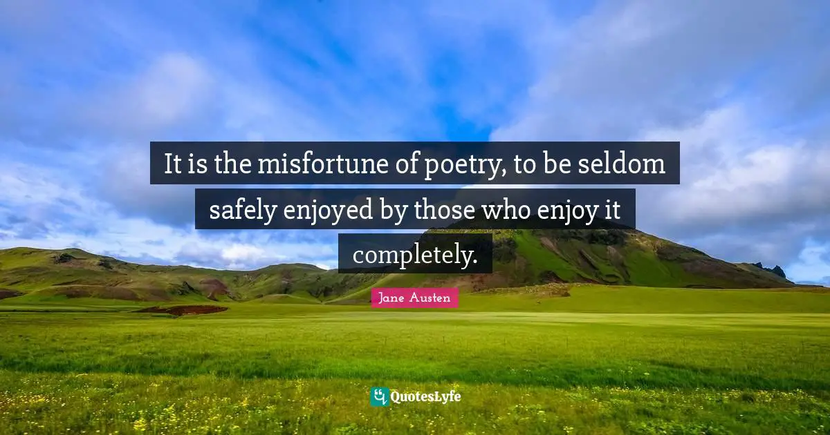 It is the misfortune of poetry, to be seldom safely enjoyed by those who enjoy it completely.
