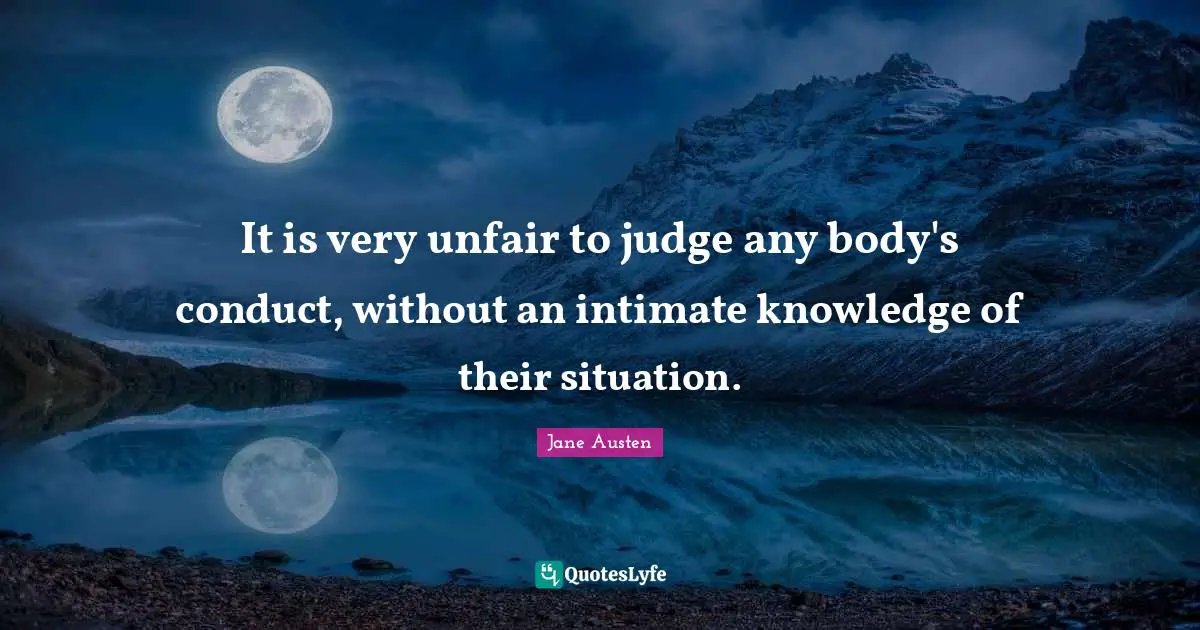 Jane Austen Quotes: It is very unfair to judge any body's conduct, without an intimate knowledge of their situation.