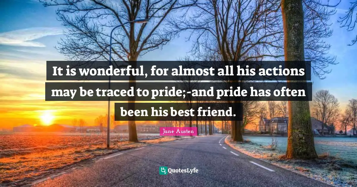 It is wonderful, for almost all his actions may be traced to pride;-and pride has often been his best friend.