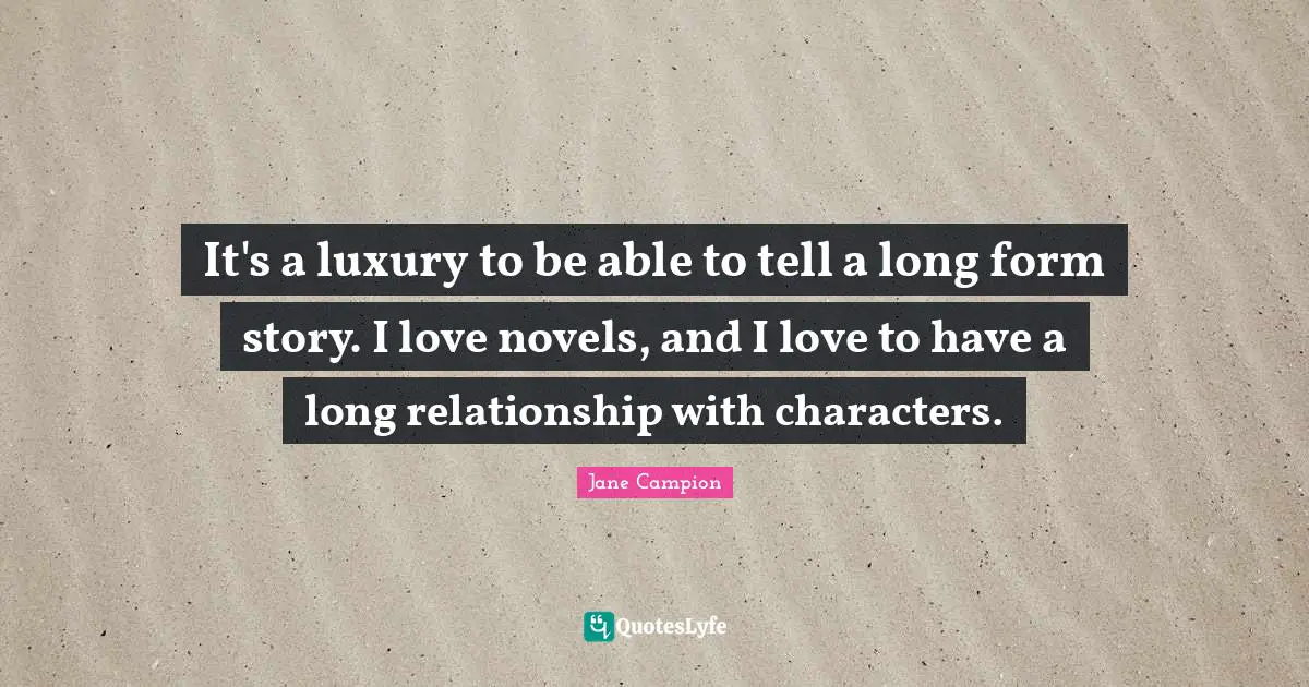 It's a luxury to be able to tell a long form story. I love novels, and I love to have a long relationship with characters.