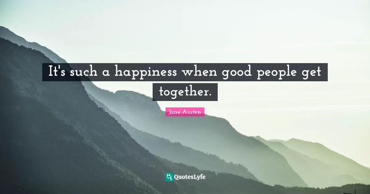 Jane Austen Quotes: "It's such a happiness when good people get together."