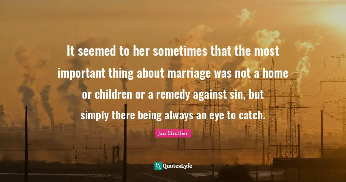 It seemed to her sometimes that the most important thing about marriage was not a home or children or a remedy against sin, but simply there being always an eye to catch.