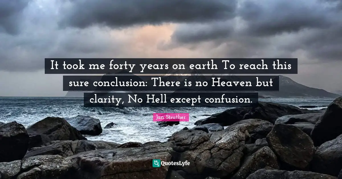 It took me forty years on earth To reach this sure conclusion: There is no Heaven but clarity, No Hell except confusion.