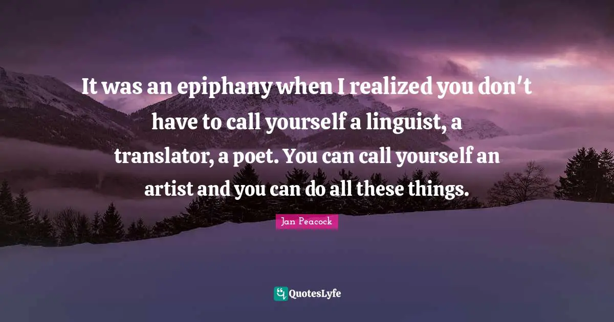 It was an epiphany when I realized you don't have to call yourself a linguist, a translator, a poet. You can call yourself an artist and you can do all these things.