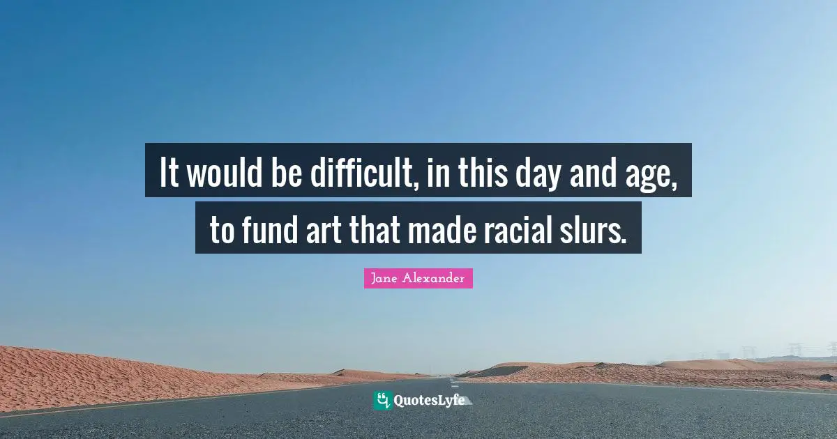 It would be difficult, in this day and age, to fund art that made racial slurs.