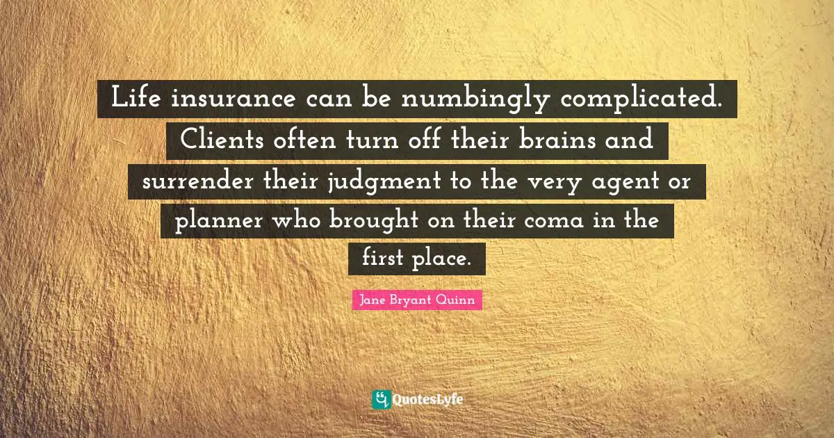 Life insurance can be numbingly complicated. Clients often turn off their brains and surrender their judgment to the very agent or planner who brought on their coma in the first place.