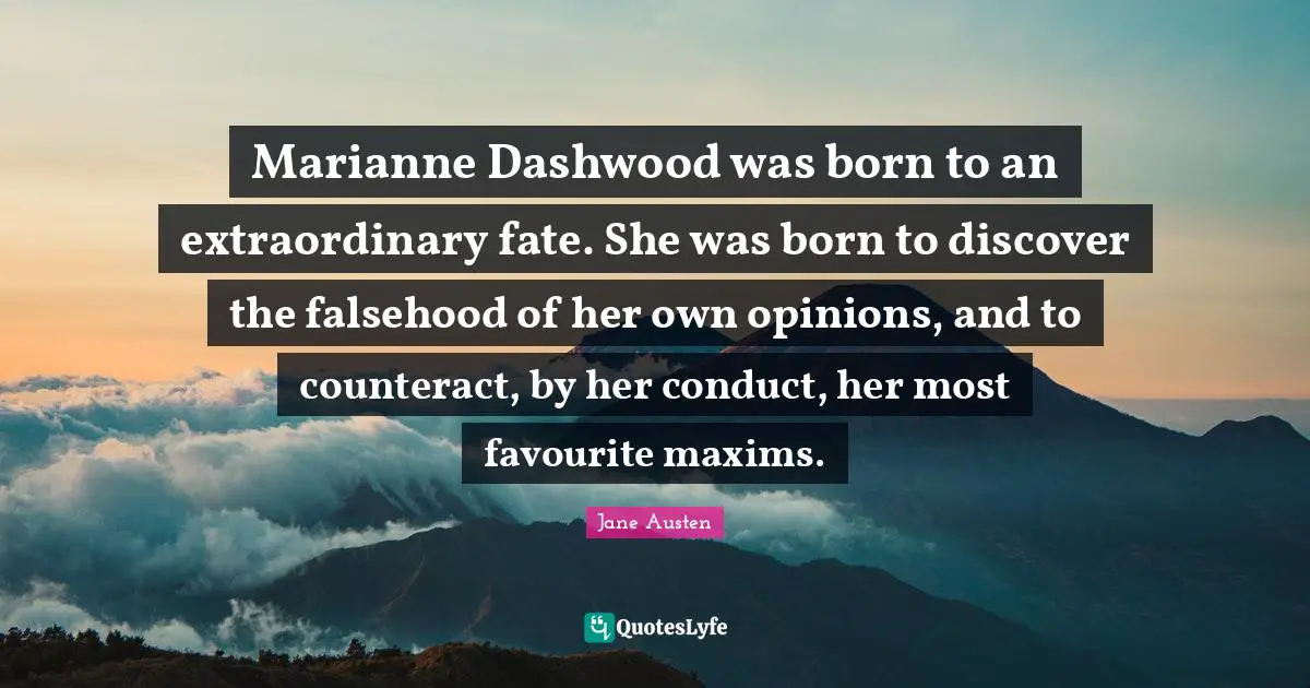 Marianne Dashwood was born to an extraordinary fate. She was born to discover the falsehood of her own opinions, and to counteract, by her conduct, her most favourite maxims.