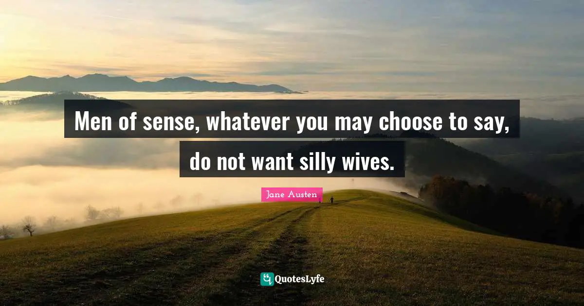 Men of sense, whatever you may choose to say, do not want silly wives.