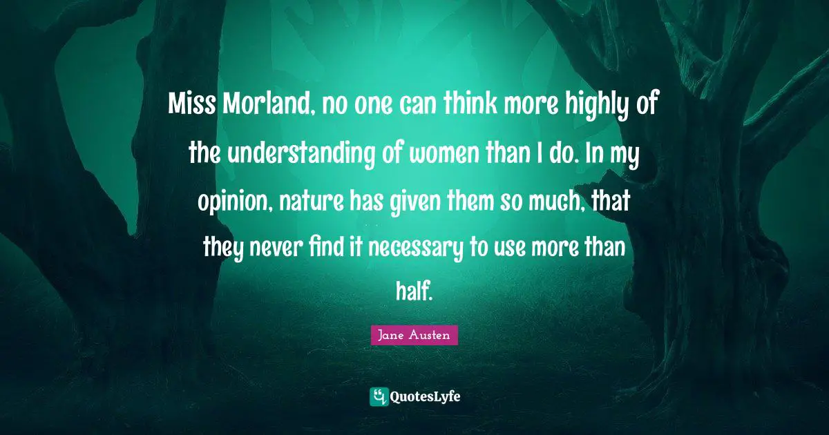 Miss Morland, no one can think more highly of the understanding of women than I do. In my opinion, nature has given them so much, that they never find it necessary to use more than half.