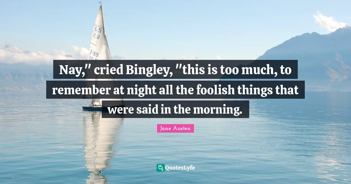Nay," cried Bingley, "this is too much, to remember at night all the foolish things that were said in the morning.