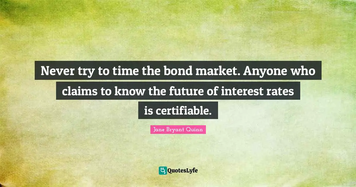 Never try to time the bond market. Anyone who claims to know the future of interest rates is certifiable.