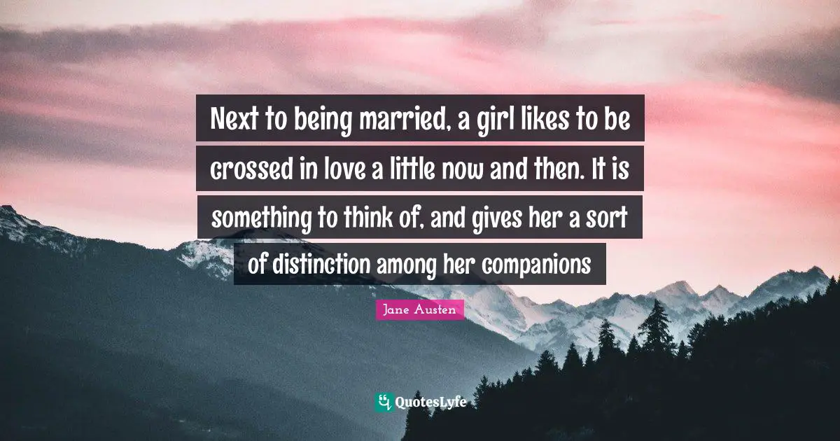 Next to being married, a girl likes to be crossed in love a little now and then. It is something to think of, and gives her a sort of distinction among her companions