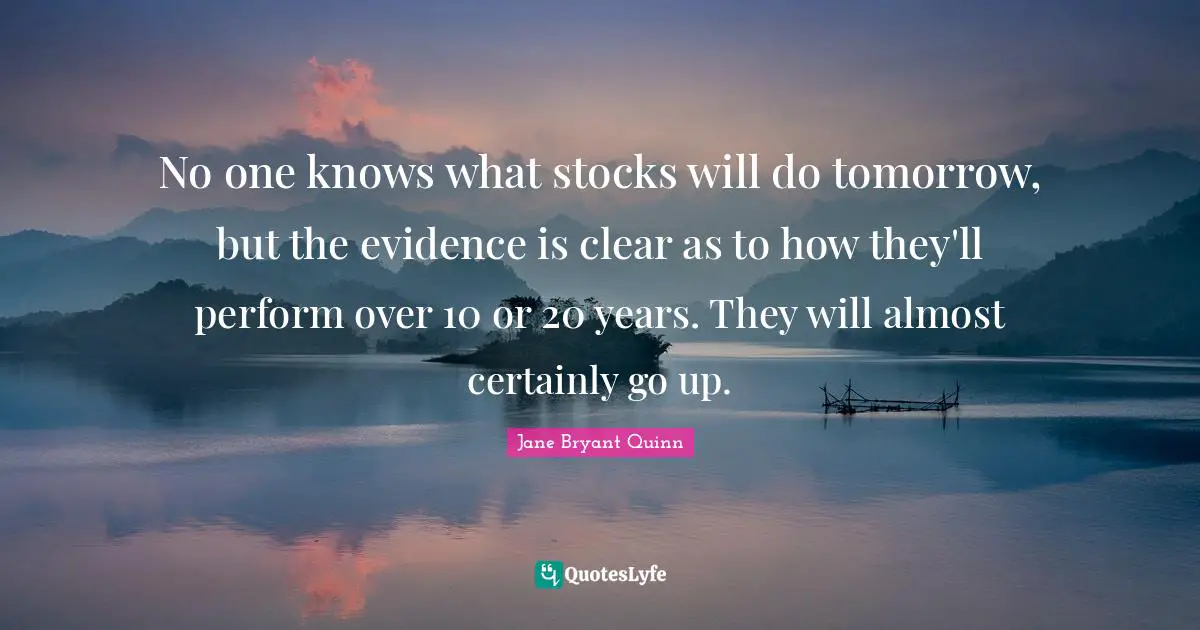 No one knows what stocks will do tomorrow, but the evidence is clear as to how they'll perform over 10 or 20 years. They will almost certainly go up.