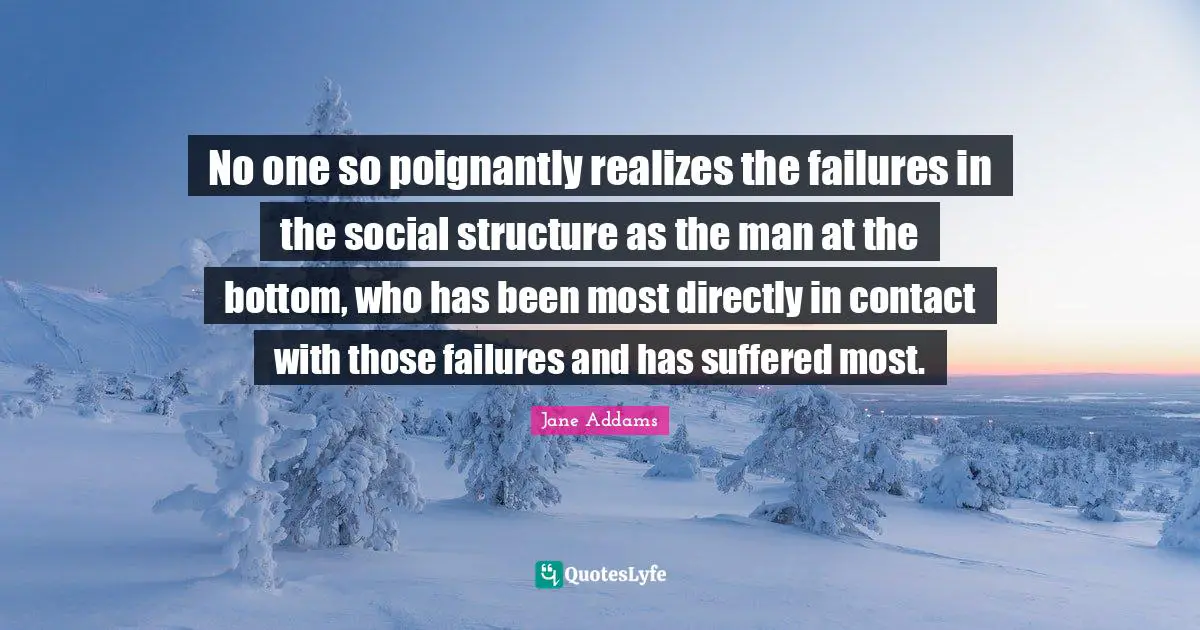 No one so poignantly realizes the failures in the social structure as the man at the bottom, who has been most directly in contact with those failures and has suffered most.