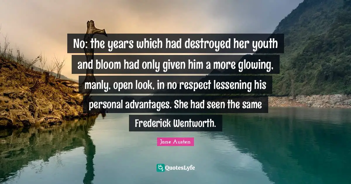 No: the years which had destroyed her youth and bloom had only given him a more glowing, manly, open look, in no respect lessening his personal advantages. She had seen the same Frederick Wentworth.