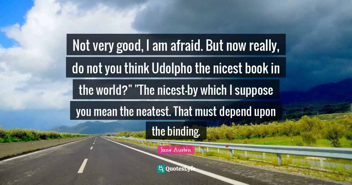 Not very good, I am afraid. But now really, do not you think Udolpho the nicest book in the world?" "The nicest—by which I suppose you mean the neatest. That must depend upon the binding.