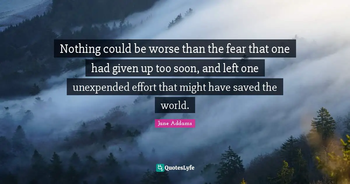 Jane Addams Quotes: Nothing could be worse than the fear that one had given up too soon, and left one unexpended effort that might have saved the world.