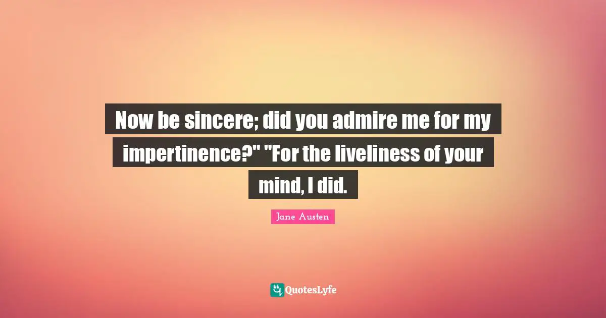 Now be sincere; did you admire me for my impertinence?" "For the liveliness of your mind, I did.