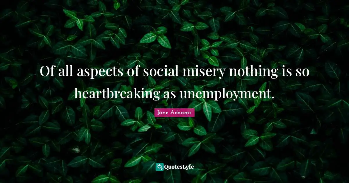 Misery Quotes: "Of all aspects of social misery nothing is so heartbreaking as unemployment."