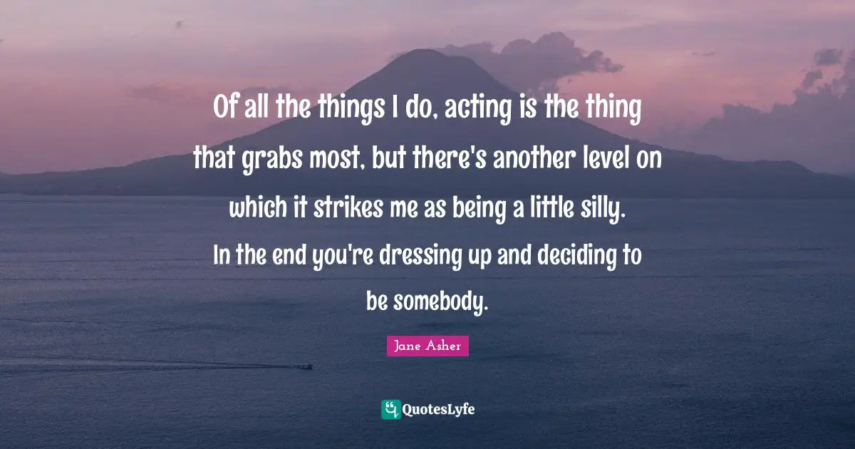 Dressing Quotes: "Of all the things I do, acting is the thing that grabs most, but there's another level on which it strikes me as being a little silly. In the end you're dressing up and deciding to be somebody."