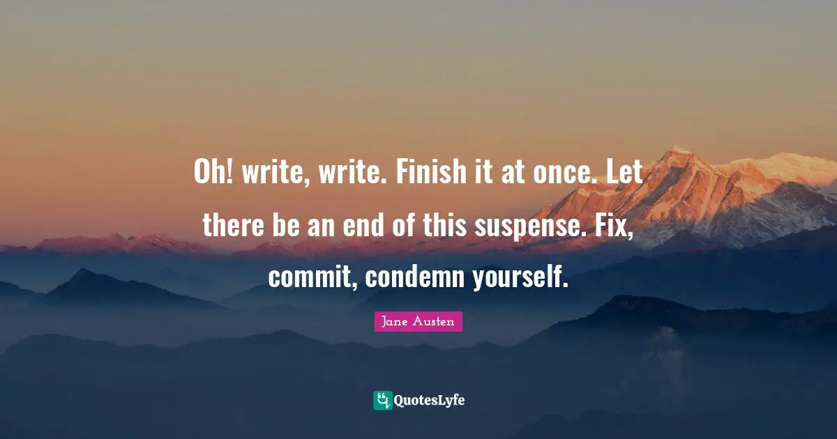 Oh! write, write. Finish it at once. Let there be an end of this suspense. Fix, commit, condemn yourself.