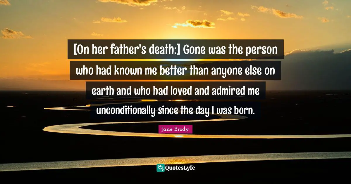 [On her father's death:] Gone was the person who had known me better than anyone else on earth and who had loved and admired me unconditionally since the day I was born.