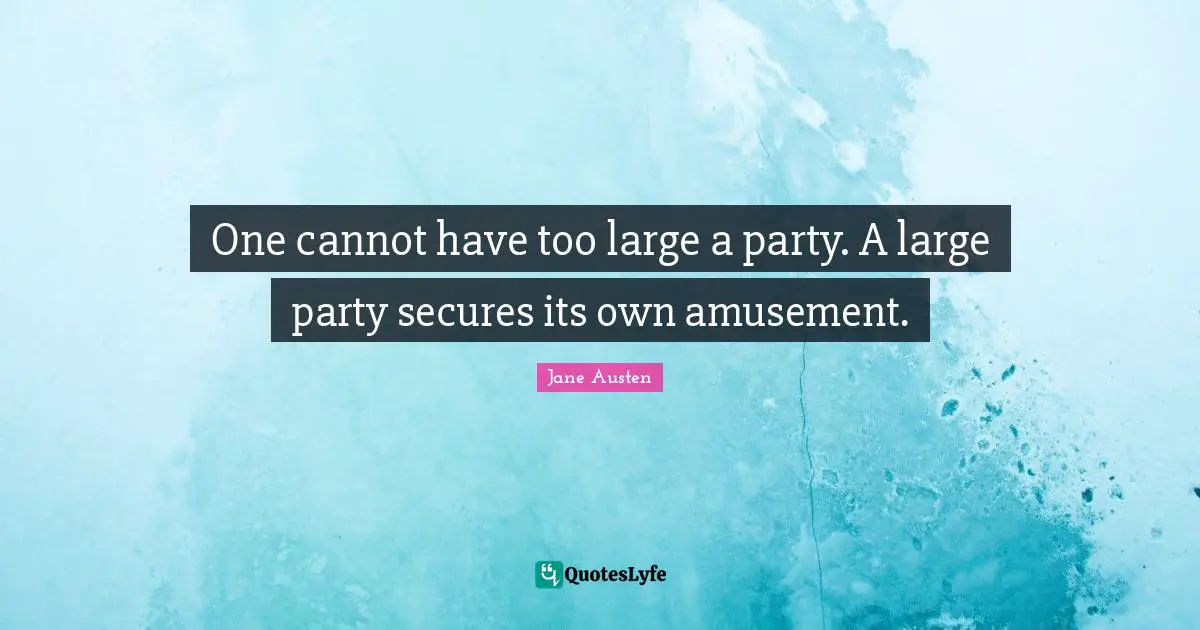 One cannot have too large a party. A large party secures its own amusement.