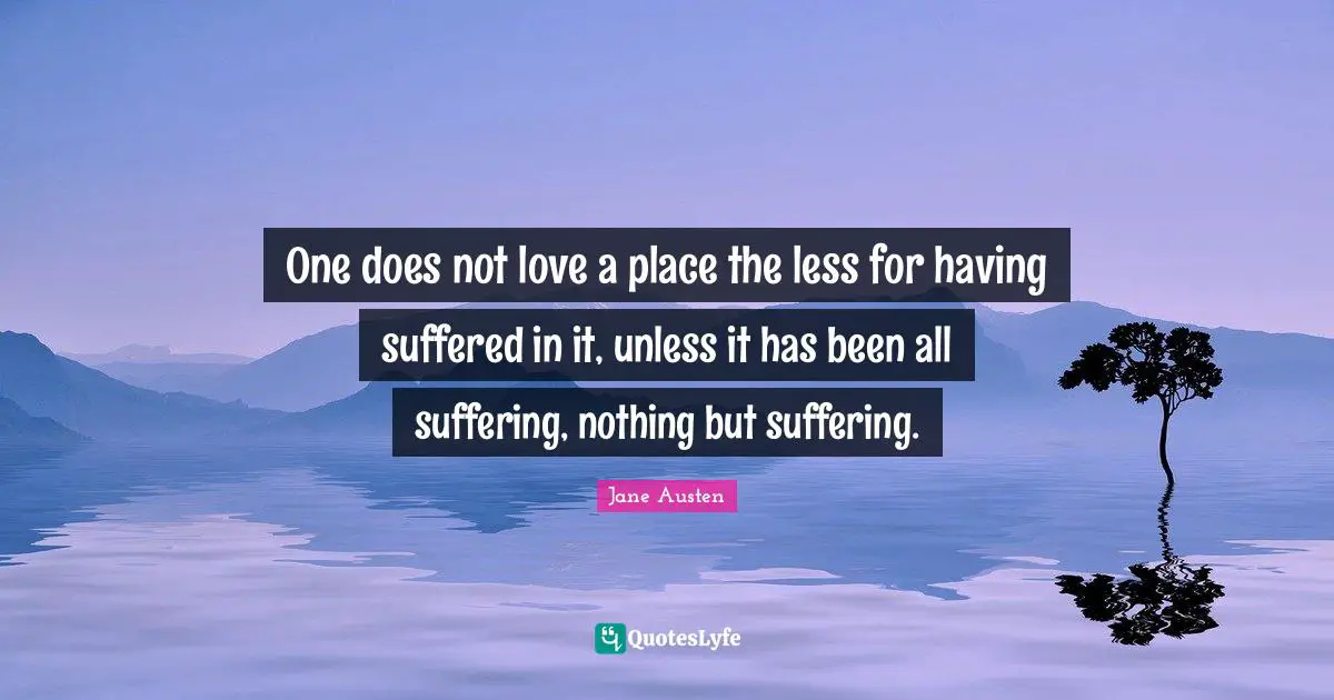 One does not love a place the less for having suffered in it, unless it has been all suffering, nothing but suffering.