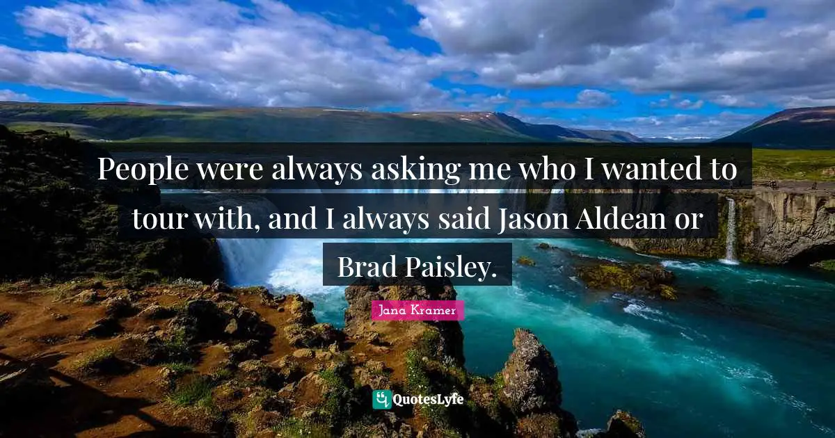 People were always asking me who I wanted to tour with, and I always said Jason Aldean or Brad Paisley.