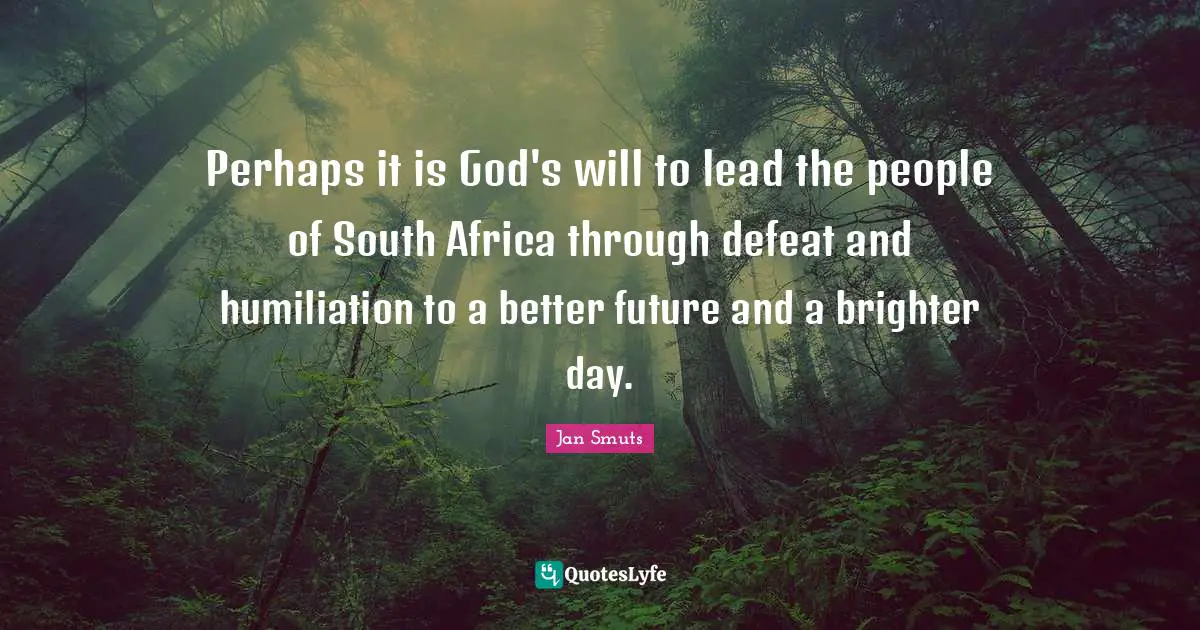 Brighter Quotes: "Perhaps it is God's will to lead the people of South Africa through defeat and humiliation to a better future and a brighter day."