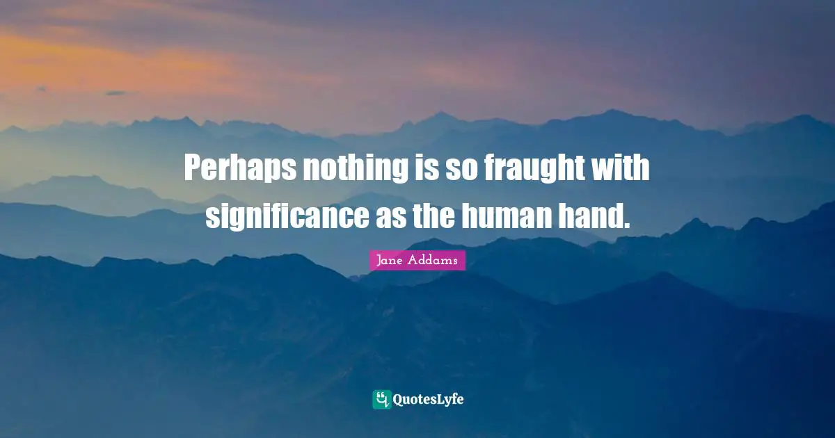 Perhaps nothing is so fraught with significance as the human hand.