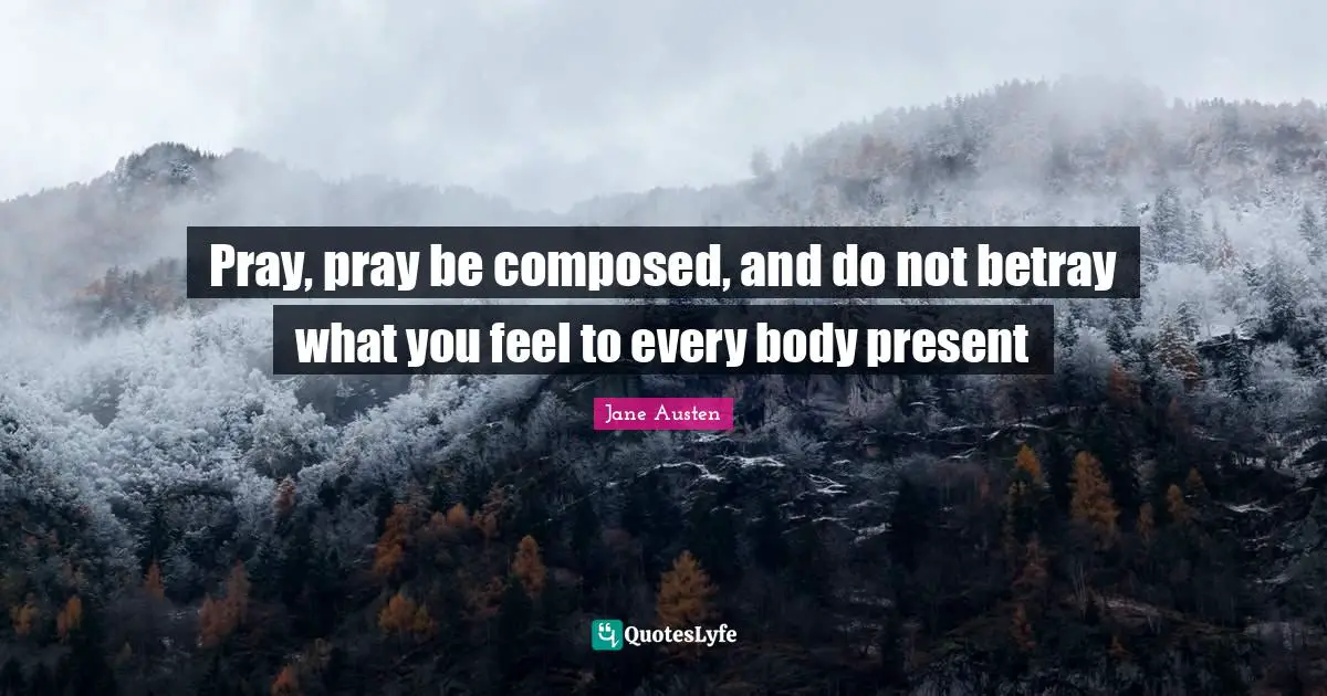 Pray, pray be composed, and do not betray what you feel to every body present