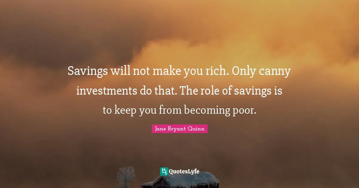 Savings will not make you rich. Only canny investments do that. The role of savings is to keep you from becoming poor.