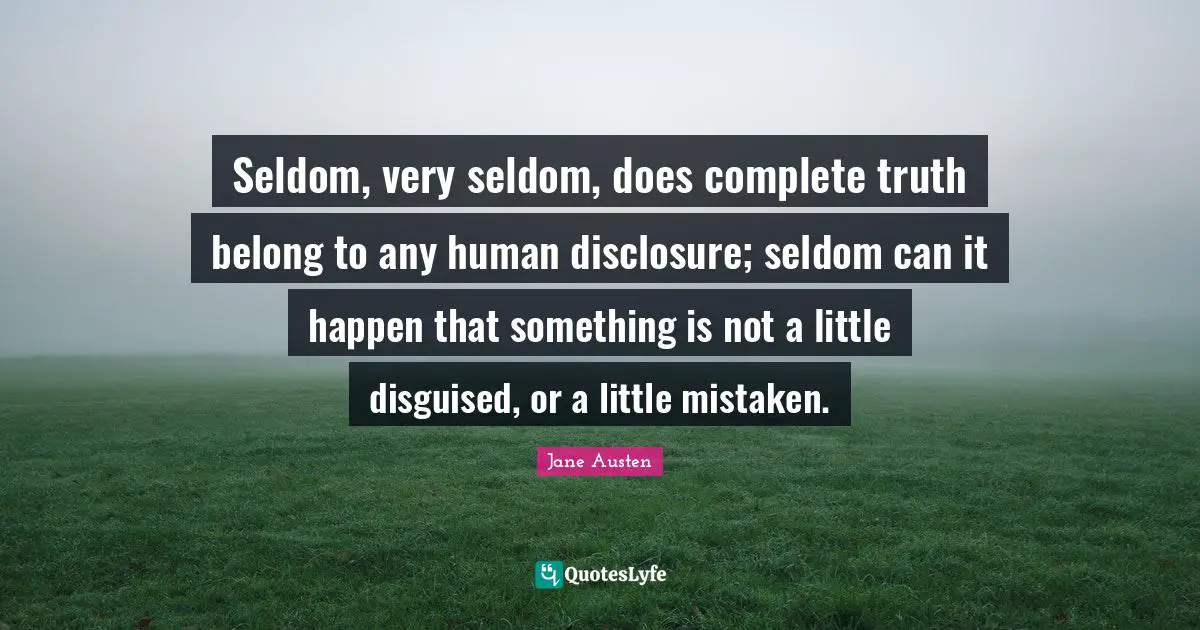 Jane Austen Quotes: Seldom, very seldom, does complete truth belong to any human disclosure; seldom can it happen that something is not a little disguised, or a little mistaken.