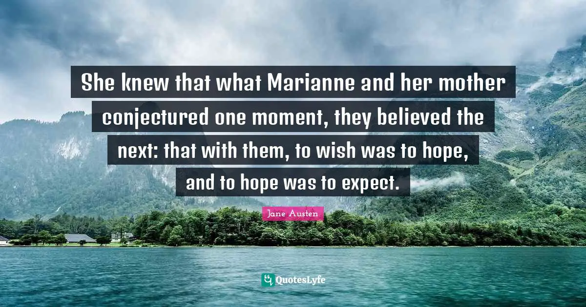She knew that what Marianne and her mother conjectured one moment, they believed the next: that with them, to wish was to hope, and to hope was to expect.