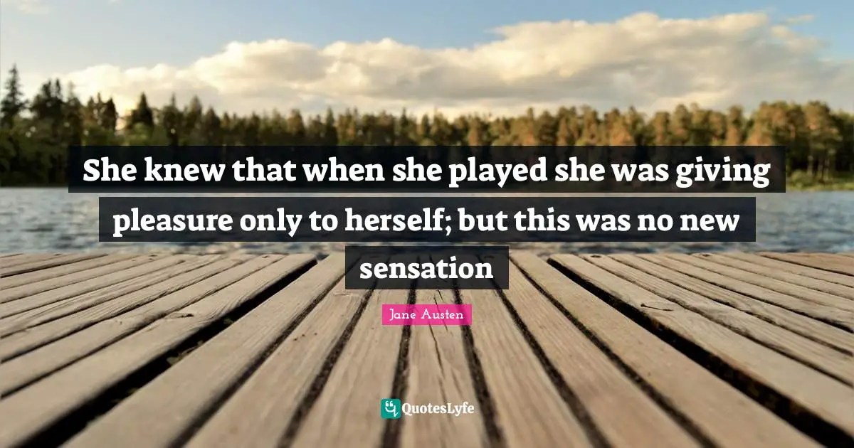 She knew that when she played she was giving pleasure only to herself; but this was no new sensation