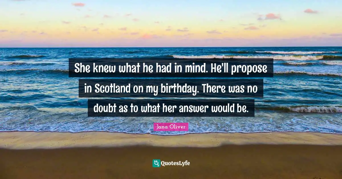 She knew what he had in mind. He'll propose in Scotland on my birthday. There was no doubt as to what her answer would be.