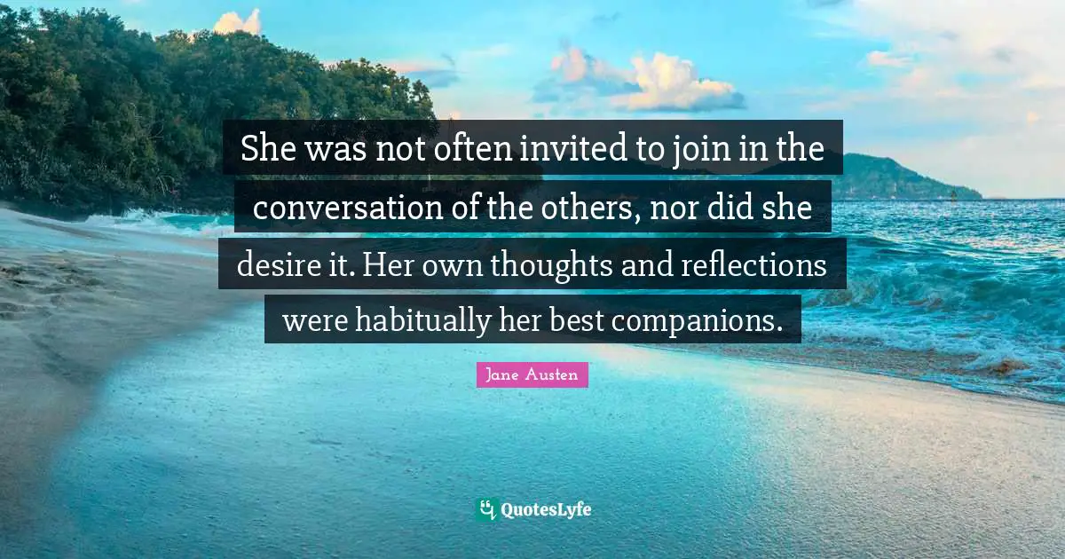 Invited Quotes: "She was not often invited to join in the conversation of the others, nor did she desire it. Her own thoughts and reflections were habitually her best companions."