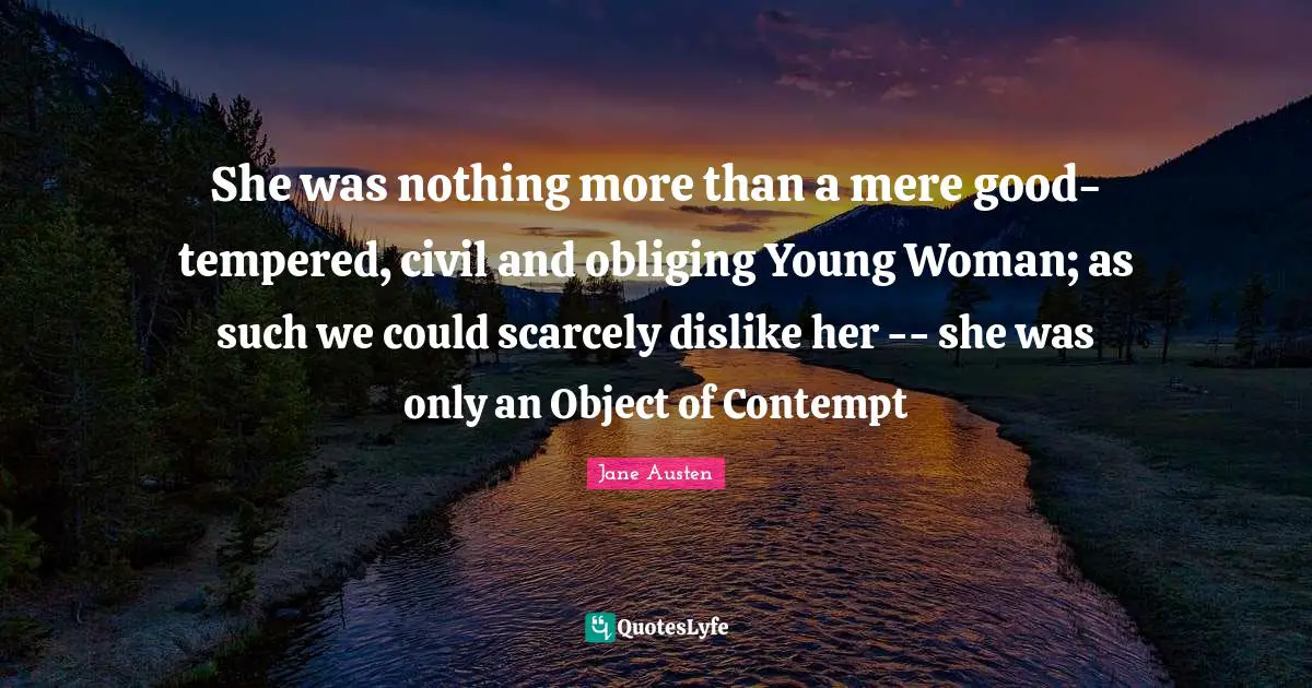 She was nothing more than a mere good-tempered, civil and obliging Young Woman; as such we could scarcely dislike her -- she was only an Object of Contempt