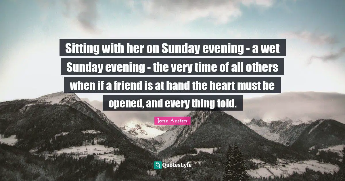 Sitting with her on Sunday evening - a wet Sunday evening - the very time of all others when if a friend is at hand the heart must be opened, and every thing told.