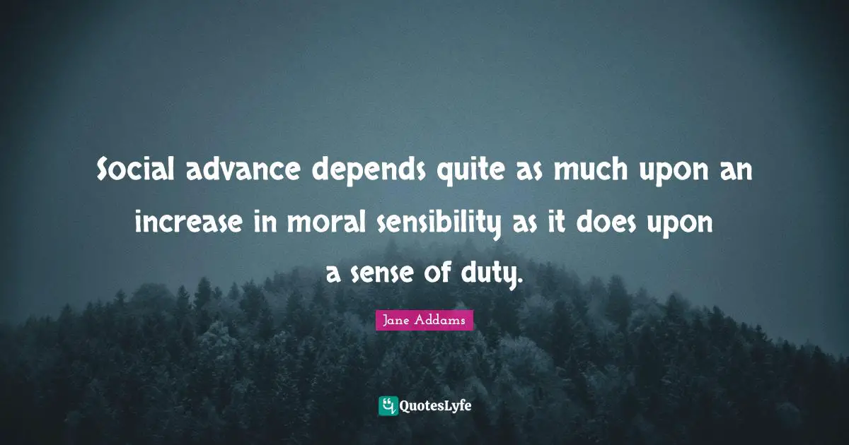 Social advance depends quite as much upon an increase in moral sensibility as it does upon a sense of duty.