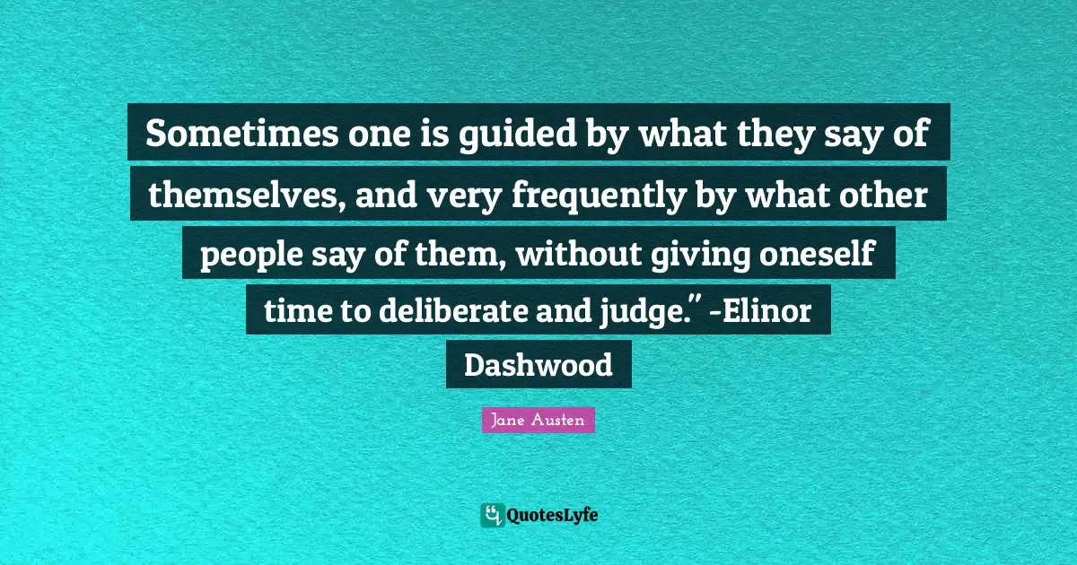 Sometimes one is guided by what they say of themselves, and very frequently by what other people say of them, without giving oneself time to deliberate and judge." -Elinor Dashwood