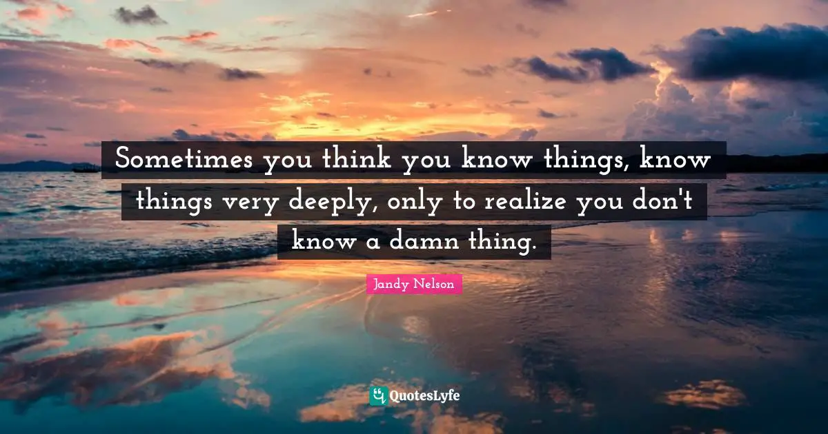 Sometimes you think you know things, know things very deeply, only to realize you don't know a damn thing.