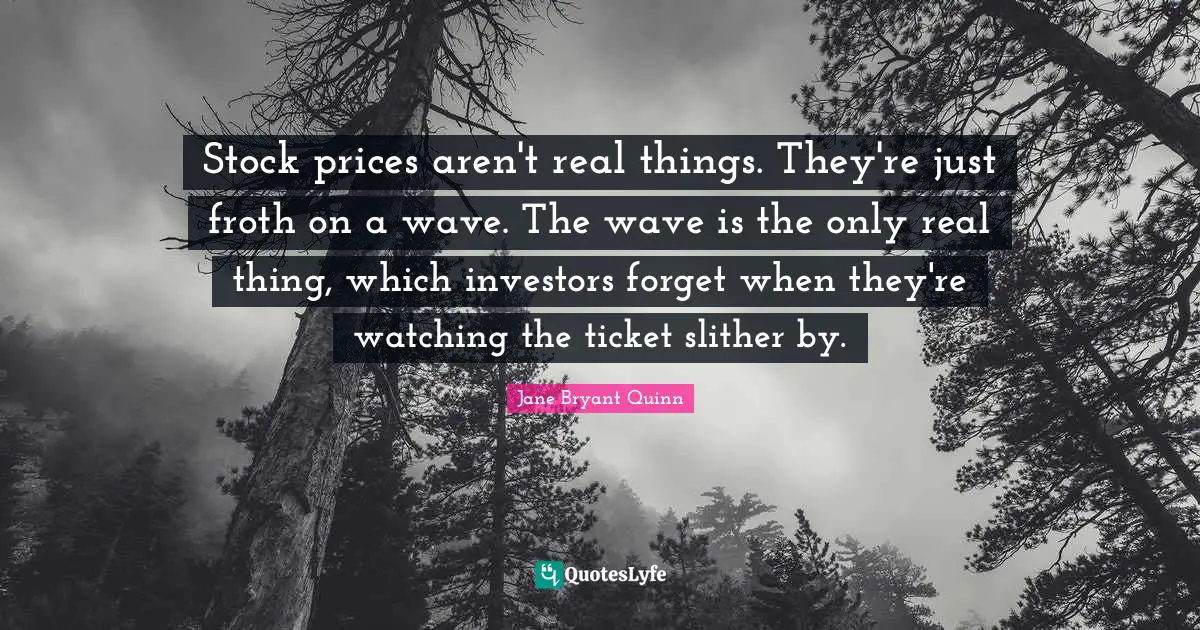 Real Things Quotes: "Stock prices aren't real things. They're just froth on a wave. The wave is the only real thing, which investors forget when they're watching the ticket slither by."