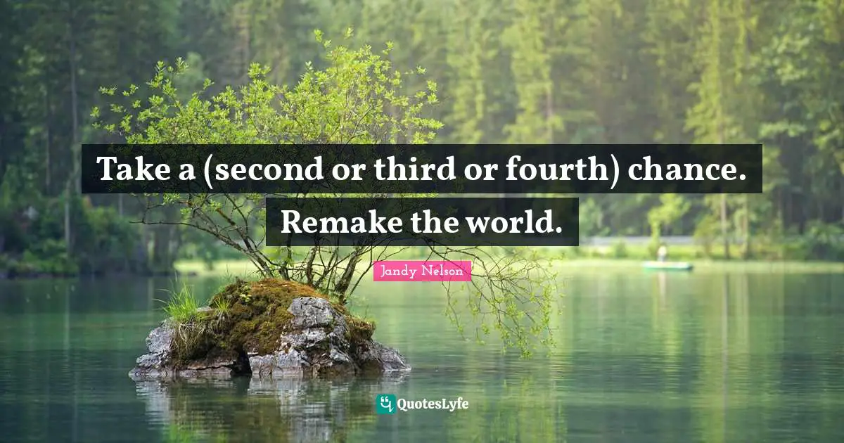 Take a (second or third or fourth) chance. Remake the world.