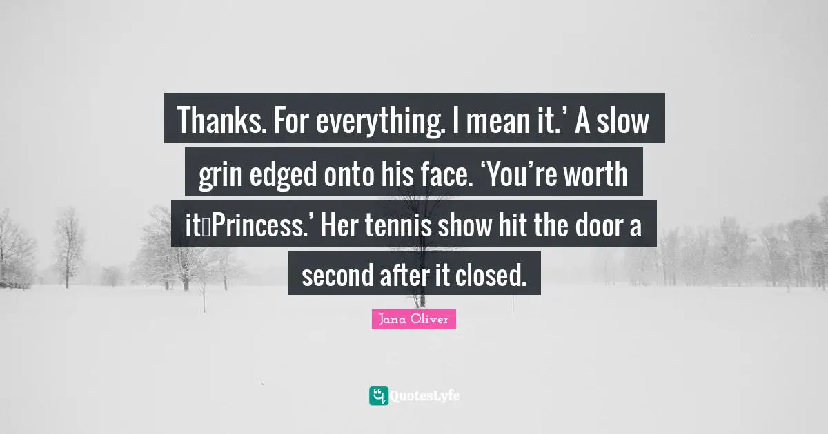 Thanks. For everything. I mean it.’ A slow grin edged onto his face. ‘You’re worth it…Princess.’ Her tennis show hit the door a second after it closed.