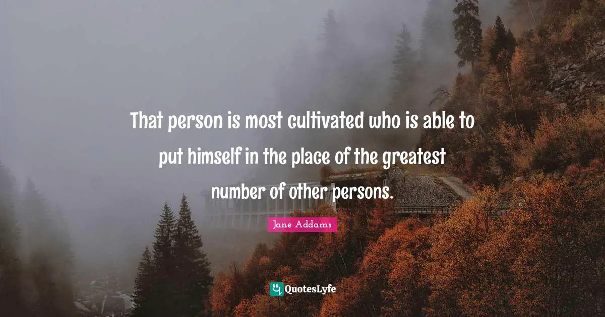 That person is most cultivated who is able to put himself in the place of the greatest number of other persons.