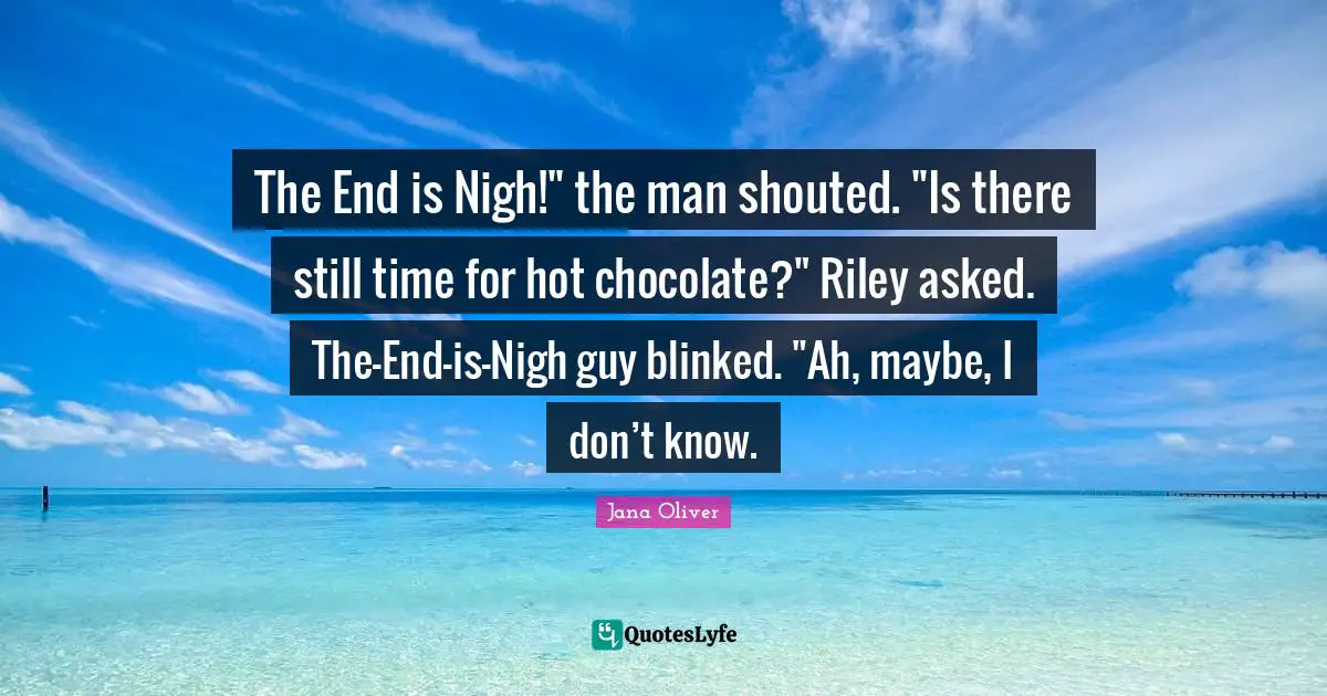 The End is Nigh!" the man shouted. "Is there still time for hot chocolate?" Riley asked. The-End-is-Nigh guy blinked. "Ah, maybe, I don’t know.